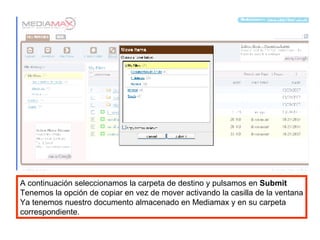 A continuación seleccionamos la carpeta de destino y pulsamos en  Submit Tenemos la opción de copiar en vez de mover activando la casilla de la ventana Ya tenemos nuestro documento almacenado en Mediamax y en su carpeta correspondiente. 