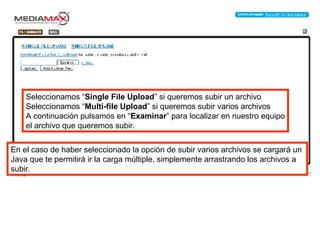 Seleccionamos “ Single File Upload ” si queremos subir un archivo Seleccionamos “ Multi-file Upload ” si queremos subir varios archivos A continuación pulsamos en “ Examinar ” para localizar en nuestro equipo el archivo que queremos subir. En el caso de haber seleccionado la opción de subir varios archivos se cargará un  Java que te permitirá ir la carga múltiple, simplemente arrastrando los archivos a subir. 