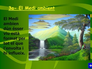 3a- El Medi ambient
El Medi
ambien
dún ésser
viu està
format per
tot el que
l’envolta i
hi influeix.
 