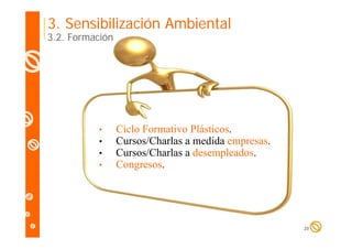 3. Sensibilización Ambiental

3.2. Formación

•
•
•
•

Ciclo Formativo Plásticos.
Cursos/Charlas a medida empresas.
Cursos/Charlas a desempleados
desempleados.
Congresos.

25

 