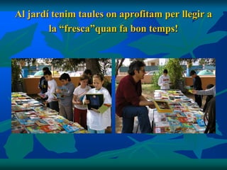 Al jardí tenim taules on aprofitam per llegir a
        la “fresca”quan fa bon temps!
 