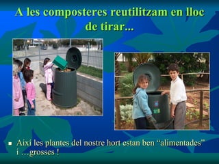 A les composteres reutilitzam en lloc
                 de tirar...




   Així les plantes del nostre hort estan ben “alimentades”
    i …grosses !
 