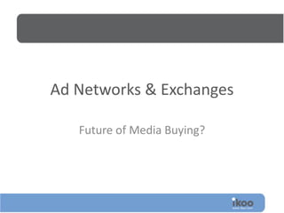 Ad Networks & Exchanges
Future of Media Buying?
 