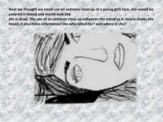 Next we thought we could use an extreme close up of a young girls face, she would be
covered in blood and would look like
...