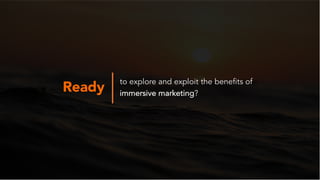 Ready
to explore and exploit the benefits of
immersive marketing?
 