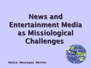 Media Messages MatterMedia Messages Matter
News andNews and
Entertainment MediaEntertainment Media
as Missiologicalas Missiological
ChallengesChallenges
 