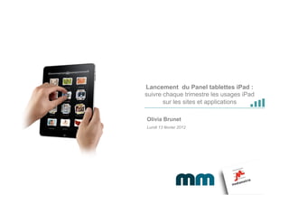 Lancement du Panel tablettes iPad :
suivre chaque trimestre les usages iPad
       sur les sites et applications

Olivia Brunet
Lundi 13 février 2012
 