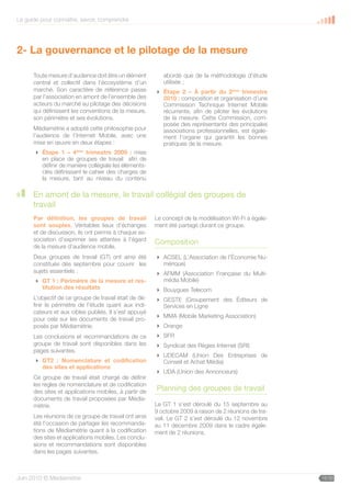 Le guide pour connaître, savoir, comprendre




2- La gouvernance et le pilotage de la mesure

      Toute mesure d’audience doit être un élément         abordé que de la méthodologie d’étude
      central et collectif dans l’écosystème d’un          utilisée ;
      marché. Son caractère de référence passe           Étape 2 – À partir du 2ème trimestre
      par l’association en amont de l’ensemble des        2010 : composition et organisation d’une
      acteurs du marché au pilotage des décisions         Commission Technique Internet Mobile
      qui définissent les conventions de la mesure,       récurrente, afin de piloter les évolutions
      son périmètre et ses évolutions.                    de la mesure. Cette Commission, com-
                                                          posée des représentants des principales
      Médiamétrie a adopté cette philosophie pour         associations professionnelles, est égale-
      l’audience de l’Internet Mobile, avec une           ment l’organe qui garantit les bonnes
      mise en œuvre en deux étapes :                      pratiques de la mesure.
       Étape 1 – 4ème trimestre 2009 : mise
        en place de groupes de travail afin de
        définir de manière collégiale les éléments-
        clés définissant le cahier des charges de
        la mesure, tant au niveau du contenu

      En amont de la mesure, le travail collégial des groupes de
      travail
      Par définition, les groupes de travail            Le concept de la modélisation Wi-Fi a égale-
      sont souples. Véritables lieux d’échanges         ment été partagé durant ce groupe.
      et de discussion, ils ont permis à chaque as-
      sociation d’exprimer ses attentes à l’égard
                                                        Composition
      de la mesure d’audience mobile.
      Deux groupes de travail (GT) ont ainsi été         ACSEL (L’Association de l’Économie Nu-
      constitués dès septembre pour couvrir les           mérique)
      sujets essentiels :                                AFMM (Association Française du Multi-
       GT 1 : Périmètre de la mesure et res-             média Mobile)
        titution des résultats                           Bouygues Telecom
      L’objectif de ce groupe de travail était de dé-    GESTE (Groupement des Éditeurs de
      finir le périmètre de l’étude quant aux indi-       Services en Ligne
      cateurs et aux cibles publiés. Il s’est appuyé
                                                         MMA (Mobile Marketing Association)
      pour cela sur les documents de travail pro-
      posés par Médiamétrie.                             Orange
      Les conclusions et recommandations de ce           SFR
      groupe de travail sont disponibles dans les        Syndicat des Régies Internet (SRI)
      pages suivantes.
                                                         UDECAM (Union Des Entreprises de
       GT2 : Nomenclature et codification                Conseil et Achat Média)
        des sites et applications
                                                         UDA (Union des Annonceurs)
      Ce groupe de travail était chargé de définir
      les règles de nomenclature et de codification
      des sites et applications mobiles, à partir de    Planning des groupes de travail
      documents de travail proposées par Média-
      métrie.                                           Le GT 1 s’est déroulé du 15 septembre au
                                                        9 octobre 2009 à raison de 2 réunions de tra-
      Les réunions de ce groupe de travail ont ainsi    vail. Le GT 2 s’est déroulé du 12 novembre
      été l’occasion de partager les recommanda-        au 11 décembre 2009 dans le cadre égale-
      tions de Médiamétrie quant à la codification      ment de 2 réunions.
      des sites et applications mobiles. Les conclu-
      sions et recommandations sont disponibles
      dans les pages suivantes.



Juin 2010 © Médiamétrie                                                                                 15/30
 