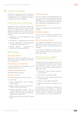 Le guide pour connaître, savoir, comprendre



      Enquête de cadrage
      L’enquête de cadrage qui fournit la structure      Source des quotas
      théorique du Panel est l’étude de référence
                                                         Pour les critères sociodémographiques, la
      de Médiamétrie sur la téléphonie mobile :
                                                         source est la base sociodémographique Mé-
      « Téléphonie  Services Mobiles ».
                                                         diamétrie. Pour le critère téléphone, la source
                                                         est la Référence des Équipements Multimé-
      Téléphonie  Services Mobiles                      dias, coproduite par Médiamétrie et GfK.
                                                         Mode de recueil
      Téléphonie  Services Mobiles, réalisée par
      Médiamétrie depuis 2002, permet, quatre            Recueil par téléphone sur numéros fixes et
      fois par an, de faire le point sur les usages du   mobiles.
      téléphone mobile en France. Elle observe en        Périodes d’enquêtes
      continu l’évolution des usages des supports
      mobiles :                                          Les 2ème et 3ème semaines de chaque mois
                                                         (11 mois par an, pas de terrain au mois
       Opérateurs : nom de l’opérateur et type
        d’abonnement                                     d’août)

       Équipement : caractéristiques du terminal        Bases de sondage utilisées

       Usages : SMS, SMS+, MMS, télécharge-             Les numéros de téléphone fixe sont tirés
        ment de sonneries, logos, jeux, …                aléatoirement dans l’annuaire selon les ob-
                                                         jectifs par commune définis dans le plan de
       Internet Mobile : équipement               et
                                                         sondage.
        abonnement, services consultés
                                                         Les numéros de téléphone mobile sont gé-
      Méthodologie                                       nérés aléatoirement parmi les préfixes at-
                                                         tribués par l’Arcep.
      Univers de l’enquête
                                                         Construction de la variable
      Téléphonie  Services Mobiles est une en-          Mobinaute Dernier Mois
      quête auprès de la population des individus
      de 11 ans et plus.
                                                         Téléphonie  Services Mobiles identifie com-
      Taille théorique de l’échantillon                  me « Mobinautes Dernier Mois » les individus
      La taille théorique de l’échantillon est de        ayant effectué au cours du dernier mois au
      1 000 interviews par mois.                         moins une des activités suivantes depuis un
                                                         téléphone mobile :
      Méthode d’échantillonnage
                                                          Consulté au moins un service mobile ou
      Échantillonnage par quotas.                          une application
      Critères de quotas                                  Consulté ou envoyé des e-mails
      Les critères de quotas sont les suivants :          Effectué au moins un téléchargement via
                                                           un site spécialisé
       Sexe x âge,
                                                          Utilisé une messagerie instantanée
       Sexe x activité (CSP+ / CSP- / retraités /
        autres inactifs),                                 Regardé la télévision sur téléphone mo-
                                                           bile
       Région (région parisienne / Nord-Est /
        Ouest / Sud-Ouest / Sud-Est),                    Les informations recueillies en déclaratif sur
                                                         les fréquences de connexion à l’Internet
       Habitat (communes rurales / De 2 à
        100 000 habitants / De 100 à 200 000             Mobile sont contrôlées puisque les logs per-
        habitants / plus de 200 000 habitants /          mettent d’établir a posteriori si le panéliste
        agglomération parisienne)                        s’est connecté ou non dans le dernier mois.
       Téléphone (exclusifs du mobile / équipés
        filaire)




Juin 2010 © Médiamétrie                                                                                    29/30
 