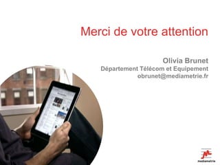 Merci de votre attention

                      Olivia Brunet
   Département Télécom et Equipement
              obrunet@mediametrie.fr
 