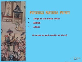 POTENZIALI PARTNERS PRIVATI
•     Alberghi ed altre strutture ricettive
•     Ristoranti
•     Artigiani


     che avranno uno spazio espositivo sul sito web
 