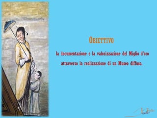 OBIETTIVO
la documentazione e la valorizzazione del Miglio d'oro
  attraverso la realizzazione di un Museo diffuso.
 