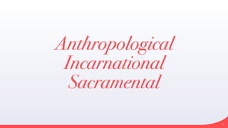 Anthropological


Incarnational


Sacramental
11
 