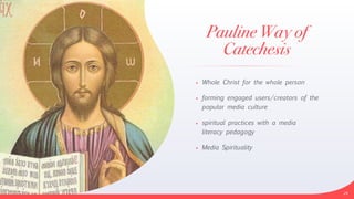 Pauline Way of
Catechesis
• Whole Christ for the whole person


• forming engaged users/creators of the
popular media culture


• spiritual practices with a media
literacy pedagogy


• Media Spirituality
24
 