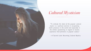 Cultural Mysticism
“To embody the ideal of the popular cultural
mystic is a spiritual exercise in recognizing
God’s presence in the world and especially in
the artistic questioning in regard to human
experience that ferments in popular culture.”


—A Sacred Look: Becoming Cultural Mystics
7
 