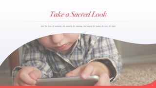 Take a Sacred Look
9
hear the cries of humanity; the yearning for meaning, the longing for justice, for love, for hope
 