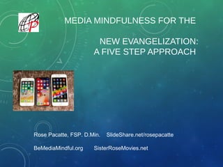 MEDIA MINDFULNESS FOR THE
NEW EVANGELIZATION:
A FIVE STEP APPROACH
Rose Pacatte, FSP. D.Min. SlideShare.net/rosepacatte
BeMediaMindful.org SisterRoseMovies.net
 