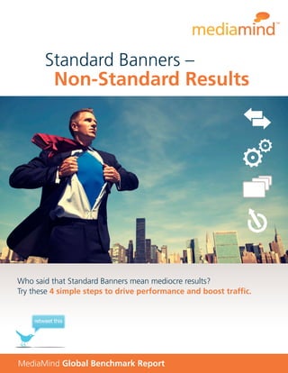 MediaMind Global Benchmark Report
Who said that Standard Banners mean mediocre results?
Try these 4 simple steps to drive performance and boost trafﬁc.
Non-Standard Results
Standard Banners –
retweet this
 