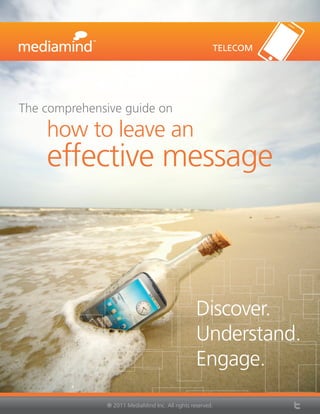 TELECOM




The comprehensive guide on
    how to leave an
    effective message



                                                 Discover.
                                                 Understand.
                                                 Engage.
              ® 2011 MediaMind Inc. All rights reserved.
 