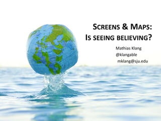 SCREENS & MAPS: 
IS SEEING BELIEVING? 
Mathias Klang 
@klangable 
mklang@sju.edu 
 