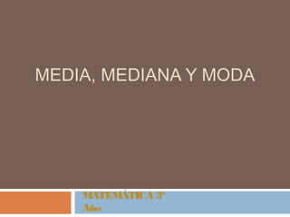 MEDIA, MEDIANA Y MODA 
MATEMÁTICA 3° 
Año 
 