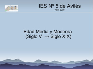 IES Nº 5 de Avilés Abril 2008 Edad Media y Moderna  (Siglo V  ->  Siglo XIX)‏ 