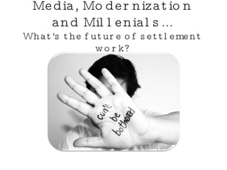 Media, Modernization and Millenials... What's the future of settlement work? 
