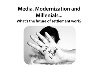 Media, Modernization and
       Millenials...
       Mill i l
What's the future of settlement work?
 