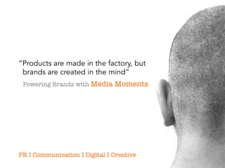 “Products are made in the factory, but 
brands are created in the mind” 
Powering Brands with Media Moments 
PR I Communication I Digital I Creative 
 