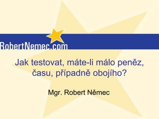 Jak testovat, máte-li málo peněz,
    času, případně obojího?

        Mgr. Robert Němec

           (c) RobertNemec.com, 2012
 