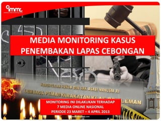 MEDIA MONITORING KASUS
PENEMBAKAN LAPAS CEBONGAN
MONITORING INI DILAKUKAN TERHADAP
7 MEDIA ONLINE NASIONAL
PERIODE 23 MARET – 4 APRIL 2013
 