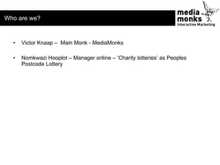 Who are we?


  •   Victor Knaap – Main Monk - MediaMonks

  •   Nomkwazi Hooplot – Manager online – ‘Charity lotteries’ a...