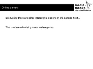 Online games


  But luckily there are other interesting options in the gaming field…



  That is where advertising meets...