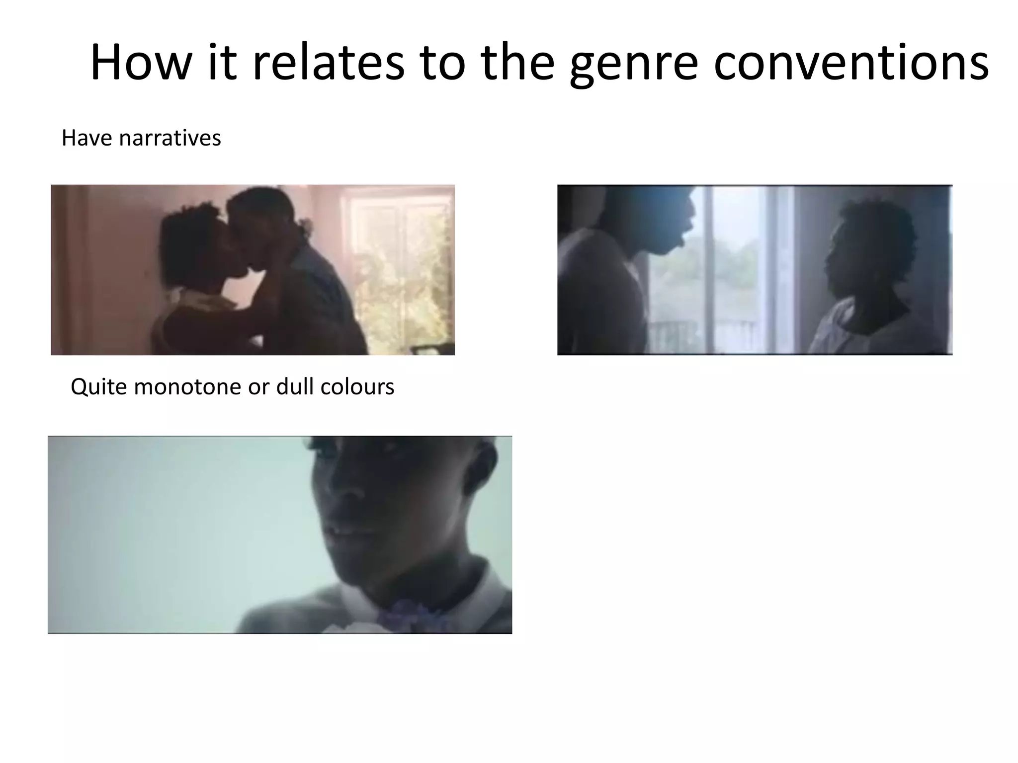 How it relates to the genre conventions
Have narratives
Quite monotone or dull colours
 