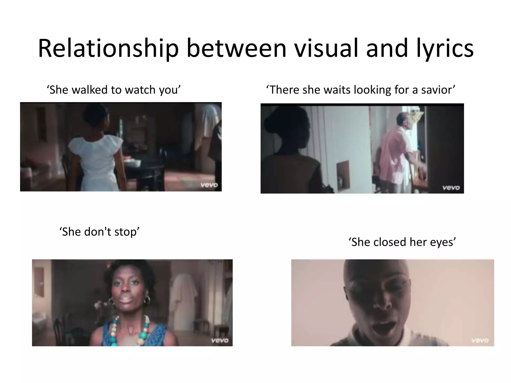 Relationship between visual and lyrics
‘She walked to watch you’ ‘There she waits looking for a savior’
‘She don't stop’
‘She closed her eyes’
 