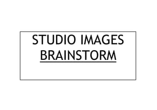 STUDIO IMAGES
BRAINSTORM
 