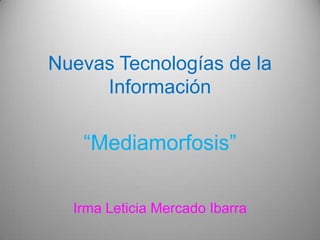 Nuevas Tecnologías de la Información “Mediamorfosis” Irma Leticia Mercado Ibarra  