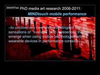 SMARTlab PhD media art research 2006-2011:
MINDtouch mobile performance
–to uncover any new understandings of the
sensatio...