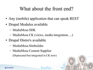 What about the front end?
●

Any (mobile) application that can speak REST

●

Drupal Modules available
–
–

●

MediaMosa S...