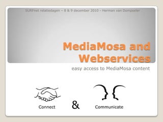MediaMosa and Webservices easy access to MediaMosa content SURFnet relatiedagen – 8 & 9december 2010 - Herman van Dompseler & Connect Communicate 