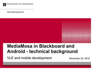 MediaMosa in Blackboard and Android - technical background VLE and mobile development Informatiseringscentrum November 25, 2010 