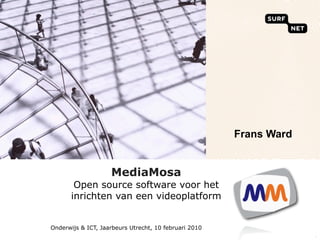 Frans Ward


                    MediaMosa
        Open source software voor het
       inrichten van een videoplatform


Onderwijs & ICT, Jaarbeurs Utrecht, 10 februari 2010
                                                                    `
 
