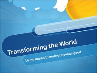 Transforming the World Using media to motivate social good 