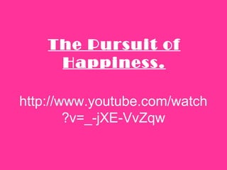 http://www.youtube.com/watch
?v=_-jXE-VvZqw
The Pursuit of
Happiness.
 
