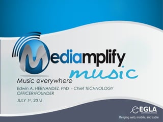 Music everywhere
Edwin A. HERNANDEZ, PhD - Chief TECHNOLOGY
OFFICER/FOUNDER
JULY 1st
, 2015
 