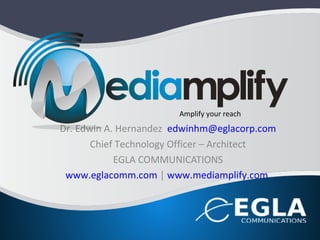 Dr. Edwin A. Hernandez edwinhm@eglacorp.com
Chief Technology Officer – Architect
EGLA COMMUNICATIONS
www.eglacomm.com | www.mediamplify.com
Amplify your reach
 