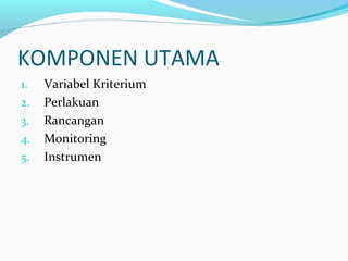 KOMPONEN UTAMA
1. Variabel Kriterium
2. Perlakuan
3. Rancangan
4. Monitoring
5. Instrumen
 