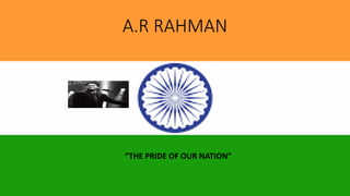 A.R RAHMAN
“THE PRIDE OF OUR NATION”
 