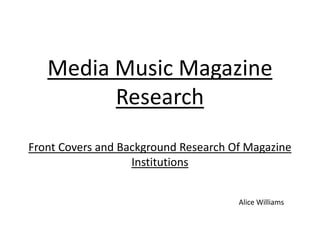 Media Music Magazine
         Research
Front Covers and Background Research Of Magazine
                   Institutions


                                      Alice Williams
 