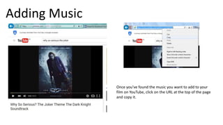 Adding Music
Once you’ve found the music you want to add to your
film on YouTube, click on the URL at the top of the page
and copy it.
 